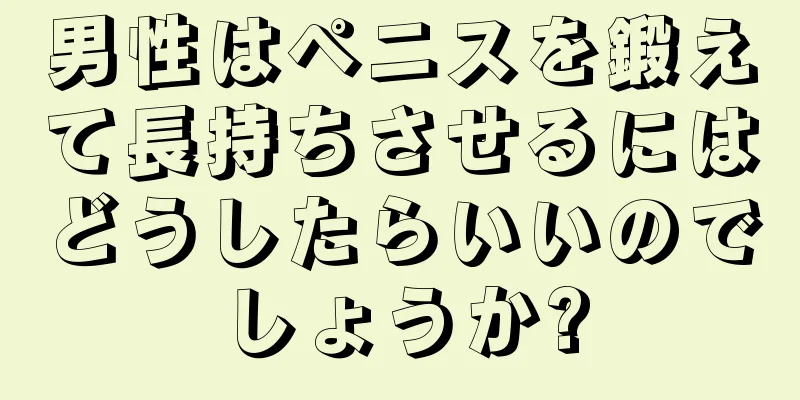 男性はペニスを鍛えて長持ちさせるにはどうしたらいいのでしょうか?
