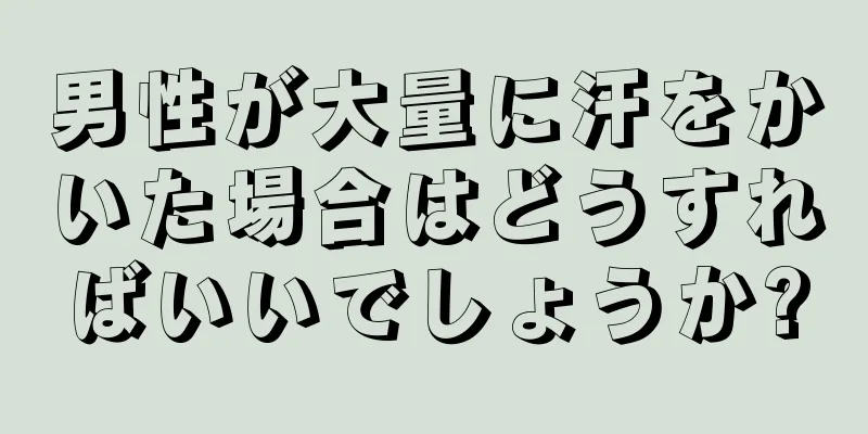 男性が大量に汗をかいた場合はどうすればいいでしょうか?