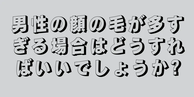 男性の顔の毛が多すぎる場合はどうすればいいでしょうか?