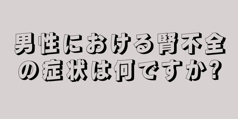 男性における腎不全の症状は何ですか?