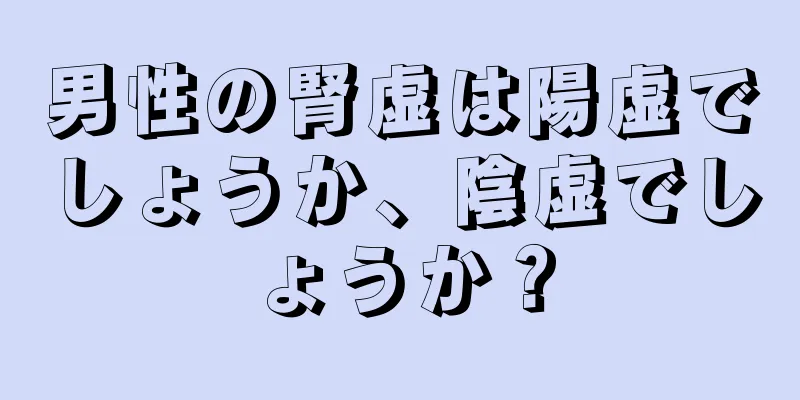 男性の腎虚は陽虚でしょうか、陰虚でしょうか？