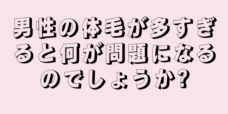 男性の体毛が多すぎると何が問題になるのでしょうか?