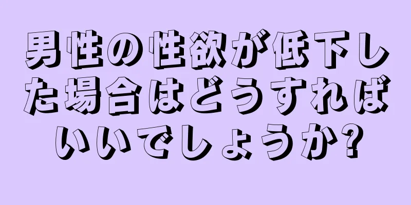 男性の性欲が低下した場合はどうすればいいでしょうか?