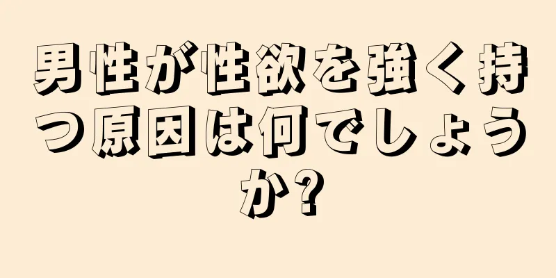男性が性欲を強く持つ原因は何でしょうか?
