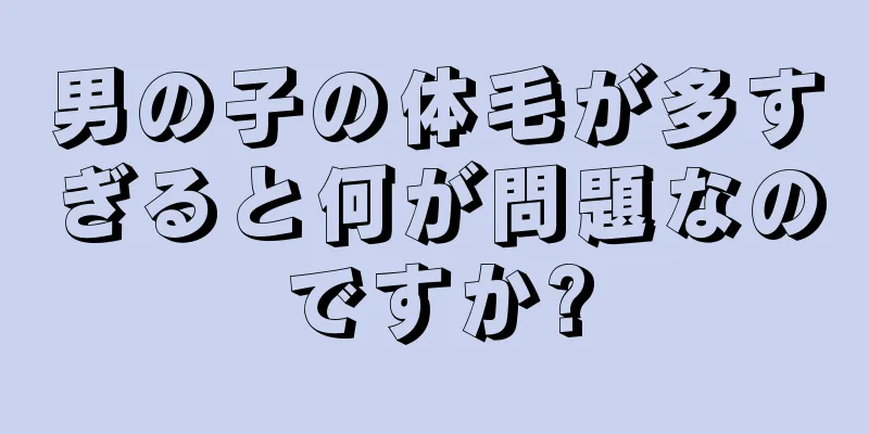 男の子の体毛が多すぎると何が問題なのですか?