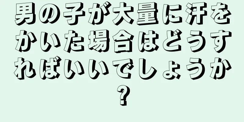男の子が大量に汗をかいた場合はどうすればいいでしょうか?