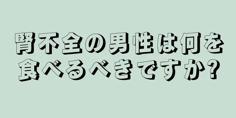 腎不全の男性は何を食べるべきですか?