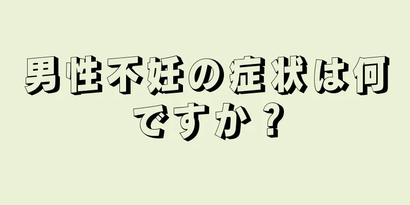 男性不妊の症状は何ですか？