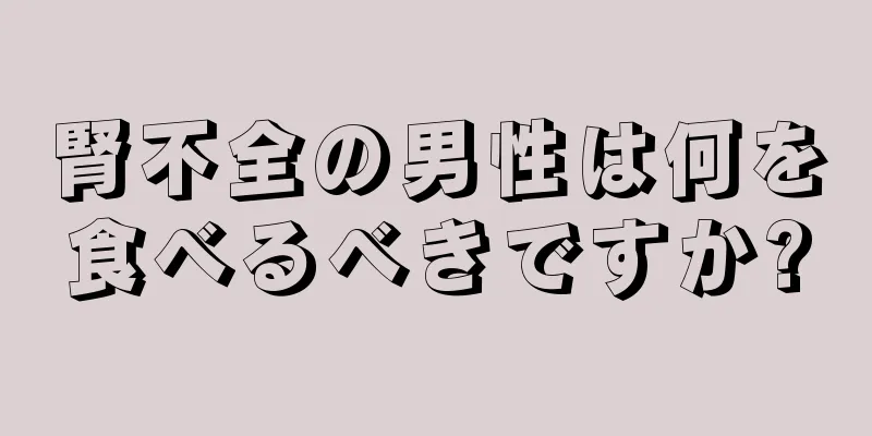 腎不全の男性は何を食べるべきですか?