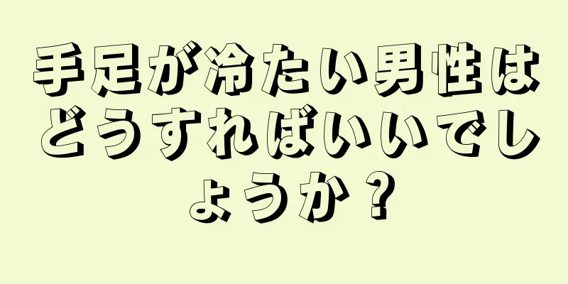 手足が冷たい男性はどうすればいいでしょうか？