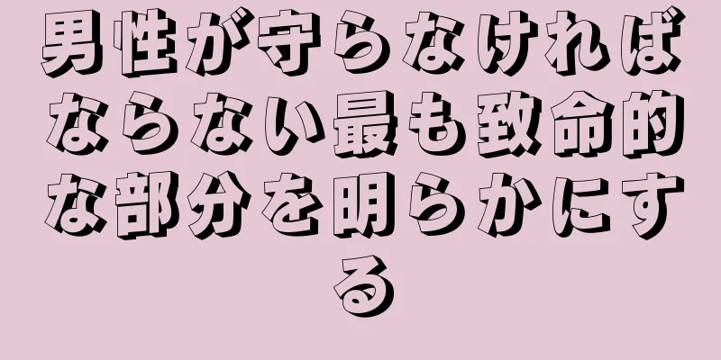 男性が守らなければならない最も致命的な部分を明らかにする