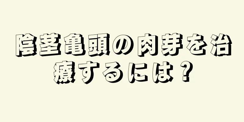 陰茎亀頭の肉芽を治療するには？