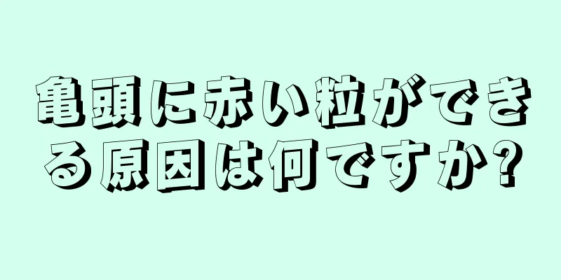 亀頭に赤い粒ができる原因は何ですか?