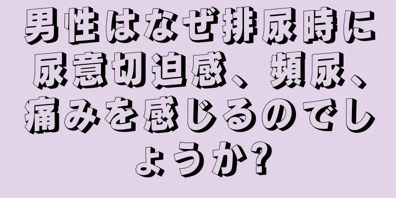男性はなぜ排尿時に尿意切迫感、頻尿、痛みを感じるのでしょうか?