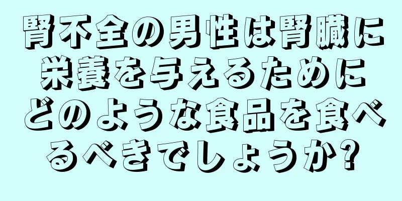 腎不全の男性は腎臓に栄養を与えるためにどのような食品を食べるべきでしょうか?