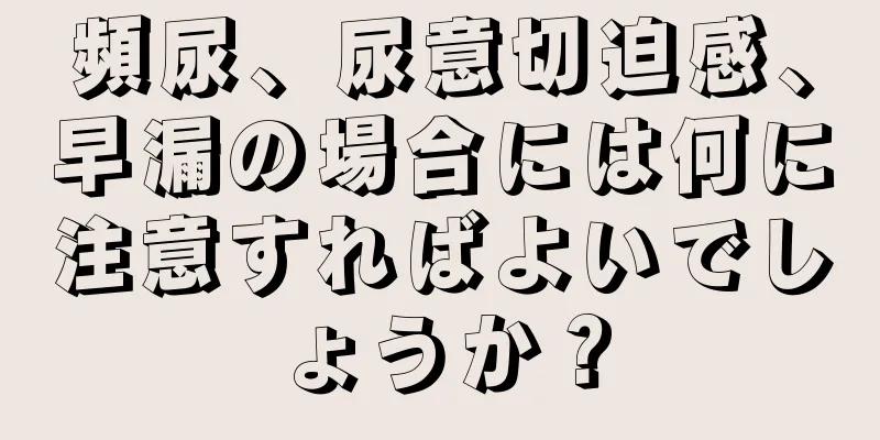 頻尿、尿意切迫感、早漏の場合には何に注意すればよいでしょうか？