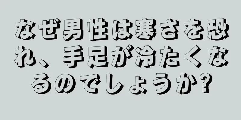 なぜ男性は寒さを恐れ、手足が冷たくなるのでしょうか?