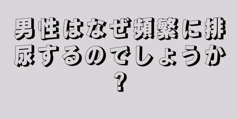 男性はなぜ頻繁に排尿するのでしょうか?