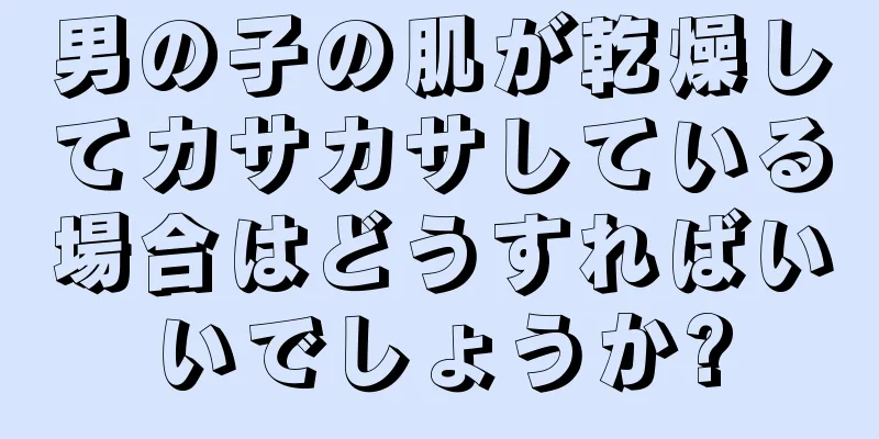 男の子の肌が乾燥してカサカサしている場合はどうすればいいでしょうか?