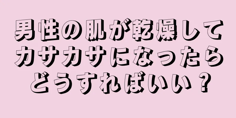 男性の肌が乾燥してカサカサになったらどうすればいい？
