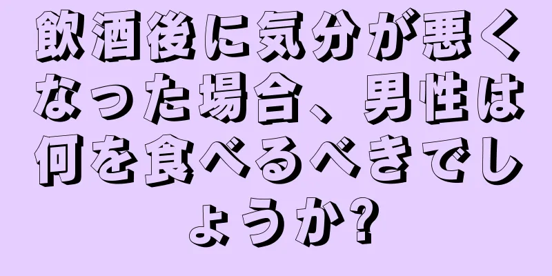 飲酒後に気分が悪くなった場合、男性は何を食べるべきでしょうか?