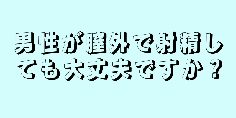 男性が膣外で射精しても大丈夫ですか？