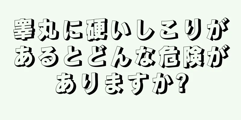 睾丸に硬いしこりがあるとどんな危険がありますか?