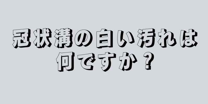 冠状溝の白い汚れは何ですか？