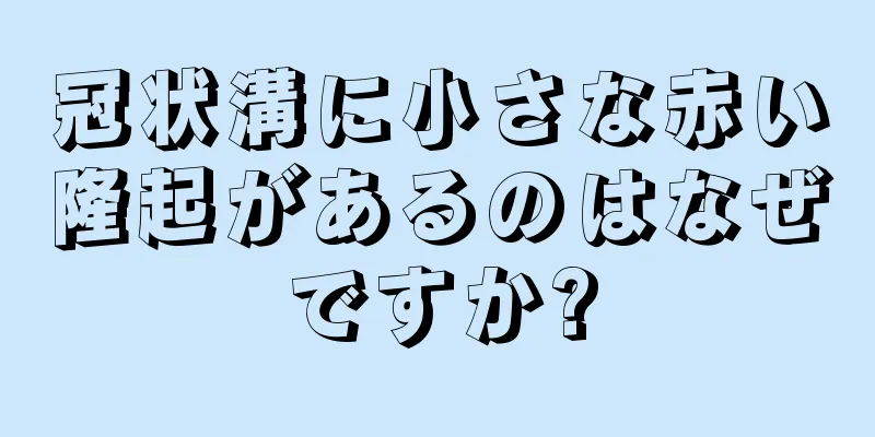 冠状溝に小さな赤い隆起があるのはなぜですか?