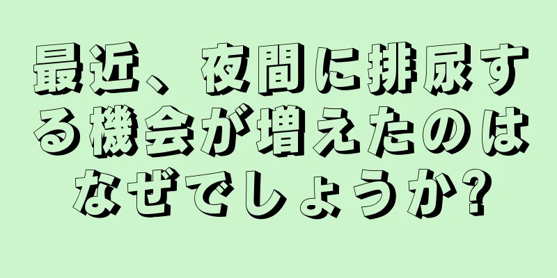 最近、夜間に排尿する機会が増えたのはなぜでしょうか?