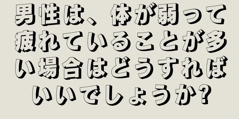 男性は、体が弱って疲れていることが多い場合はどうすればいいでしょうか?