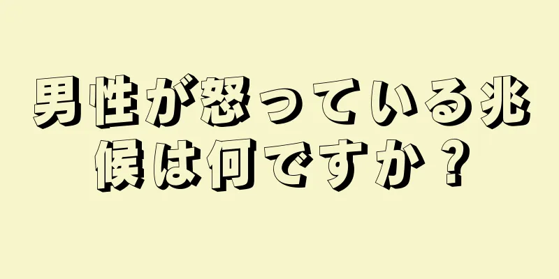 男性が怒っている兆候は何ですか？
