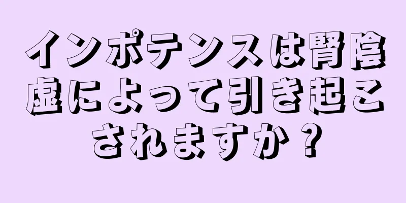 インポテンスは腎陰虚によって引き起こされますか？