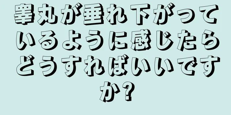 睾丸が垂れ下がっているように感じたらどうすればいいですか?