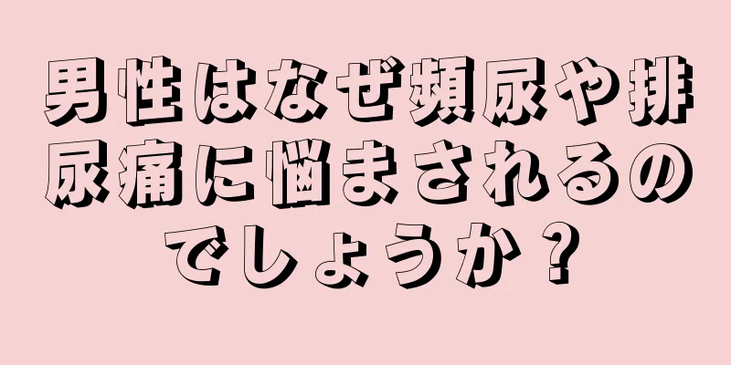 男性はなぜ頻尿や排尿痛に悩まされるのでしょうか？