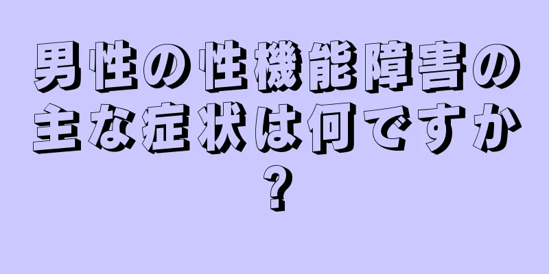 男性の性機能障害の主な症状は何ですか?