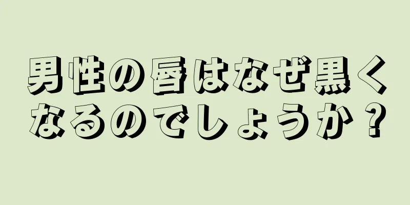 男性の唇はなぜ黒くなるのでしょうか？