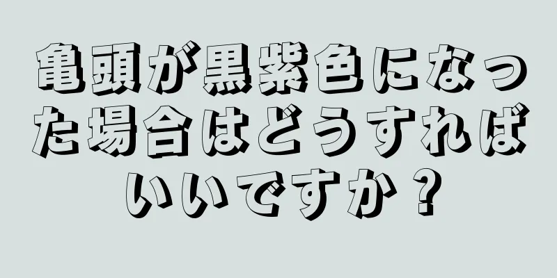 亀頭が黒紫色になった場合はどうすればいいですか？
