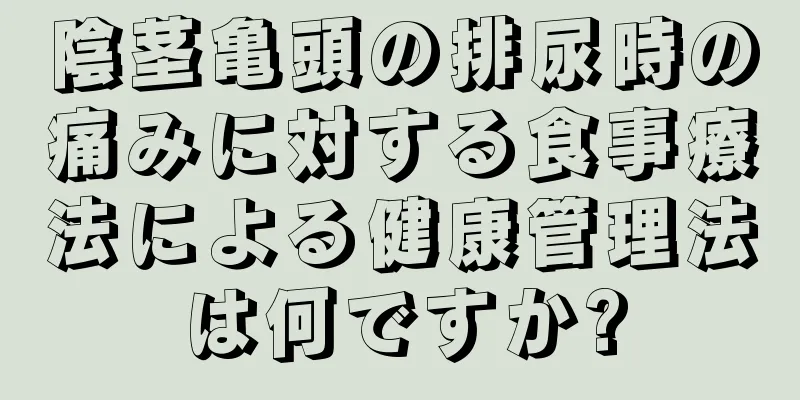 陰茎亀頭の排尿時の痛みに対する食事療法による健康管理法は何ですか?