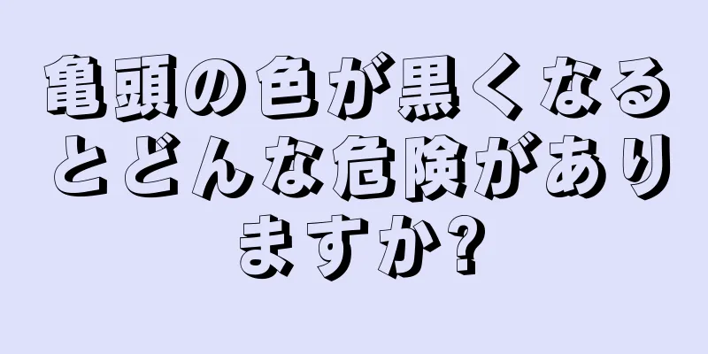 亀頭の色が黒くなるとどんな危険がありますか?