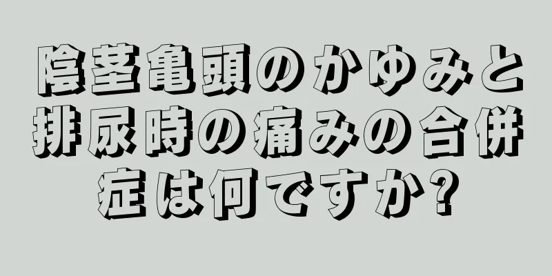 陰茎亀頭のかゆみと排尿時の痛みの合併症は何ですか?