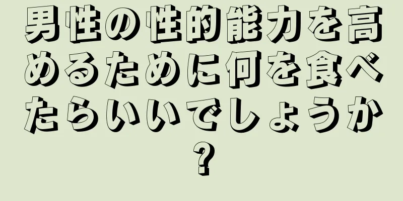 男性の性的能力を高めるために何を食べたらいいでしょうか?