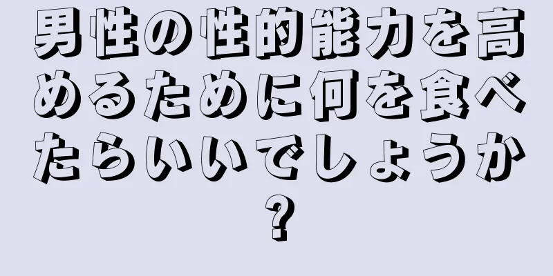 男性の性的能力を高めるために何を食べたらいいでしょうか?