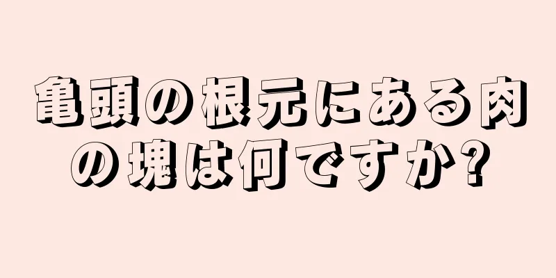 亀頭の根元にある肉の塊は何ですか?