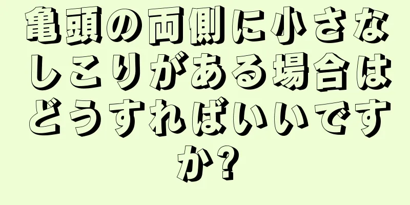 亀頭の両側に小さなしこりがある場合はどうすればいいですか?