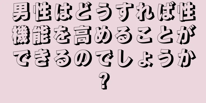 男性はどうすれば性機能を高めることができるのでしょうか?