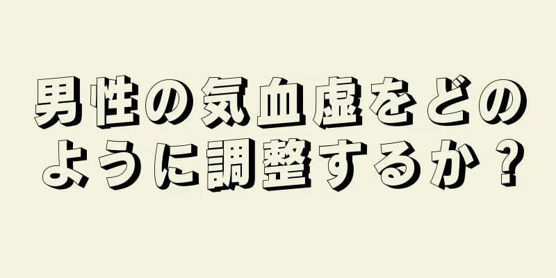 男性の気血虚をどのように調整するか？