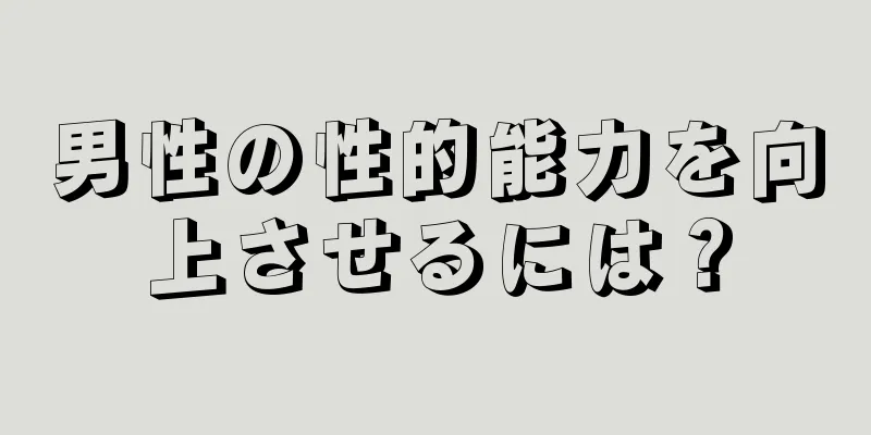 男性の性的能力を向上させるには？