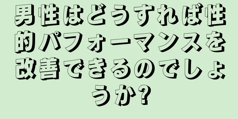 男性はどうすれば性的パフォーマンスを改善できるのでしょうか?