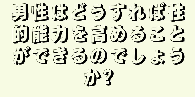 男性はどうすれば性的能力を高めることができるのでしょうか?